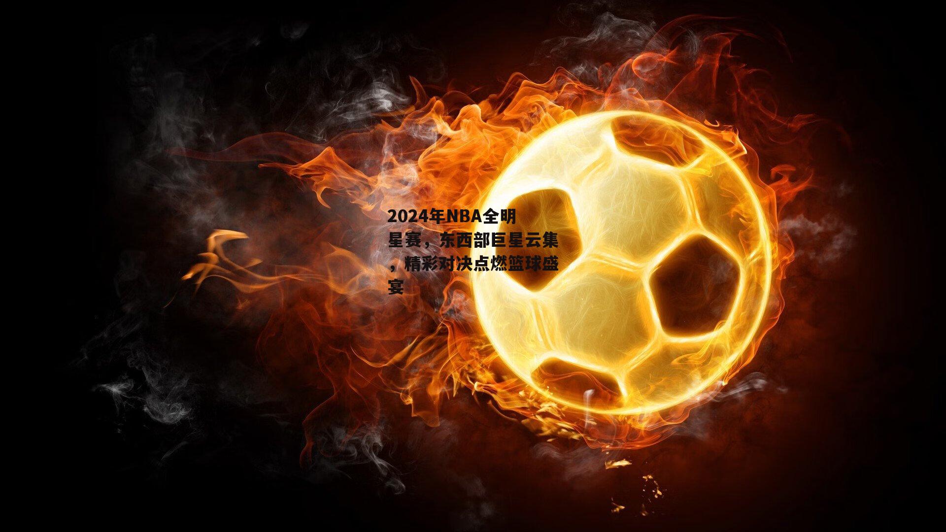 2024年NBA全明星赛，东西部巨星云集，精彩对决点燃篮球盛宴